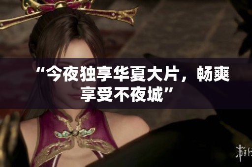 “今夜独享华夏大片，畅爽享受不夜城”