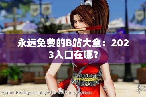永远免费的B站大全：2023入口在哪？