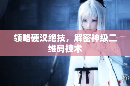 领略硬汉绝技，解密神级二维码技术