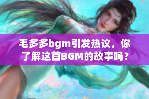 毛多多bgm引发热议，你了解这首BGM的故事吗？