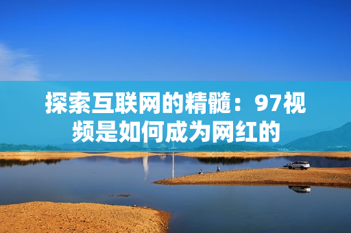 探索互联网的精髓：97视频是如何成为网红的