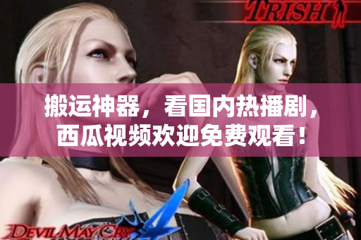 搬运神器，看国内热播剧，西瓜视频欢迎免费观看！