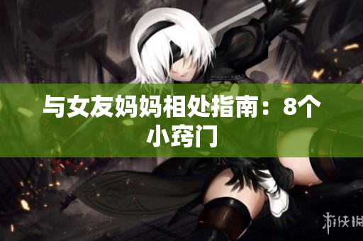 与女友妈妈相处指南：8个小窍门