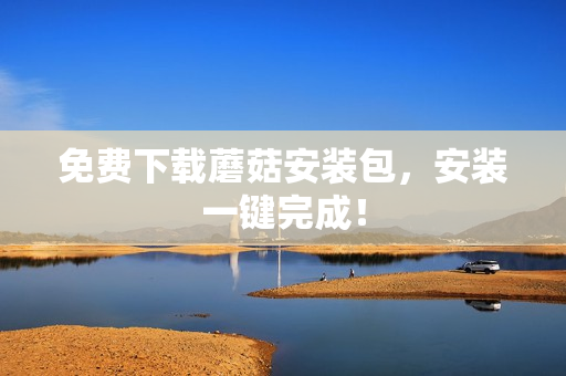 免费下载蘑菇安装包，安装一键完成！