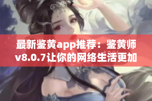 最新鉴黄app推荐：鉴黄师v8.0.7让你的网络生活更加安全