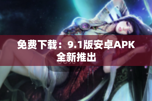 免费下载：9.1版安卓APK全新推出