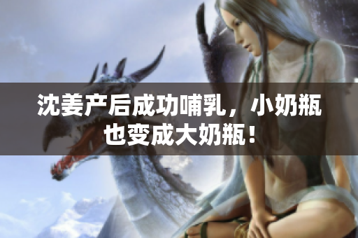 沈姜产后成功哺乳，小奶瓶也变成大奶瓶！