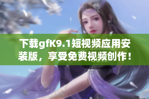 下载gfK9.1短视频应用安装版，享受免费视频创作！