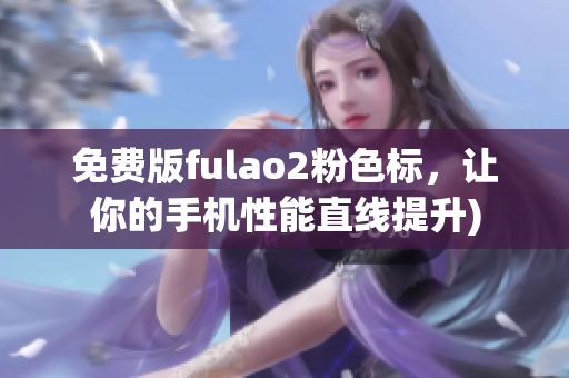 免费版fulao2粉色标，让你的手机性能直线提升)