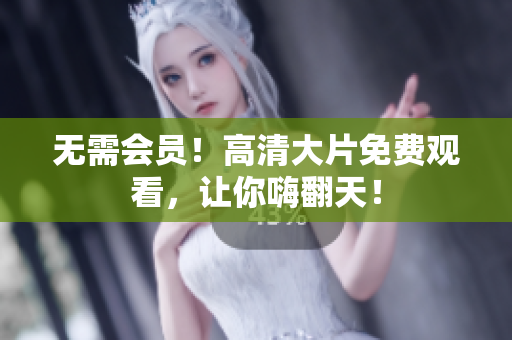 无需会员！高清大片免费观看，让你嗨翻天！