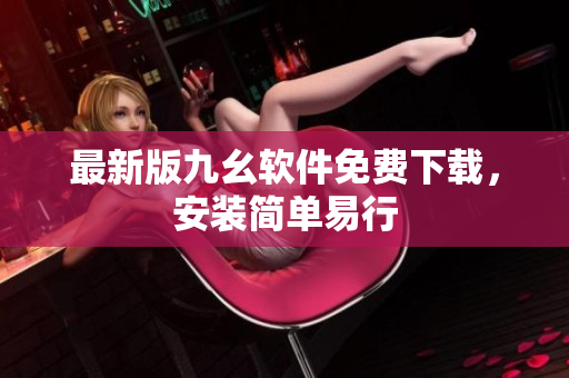 最新版九幺软件免费下载，安装简单易行