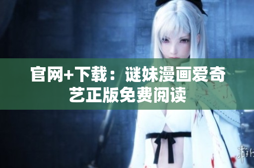 官网+下载：谜妹漫画爱奇艺正版免费阅读