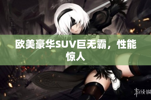 欧美豪华SUV巨无霸，性能惊人
