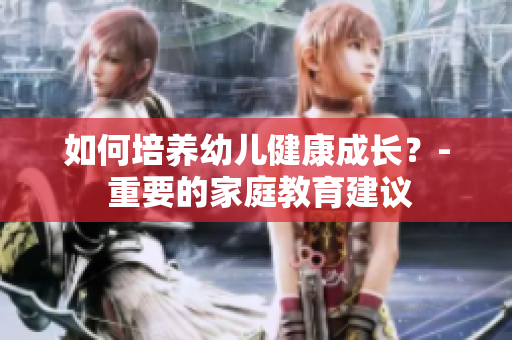 如何培养幼儿健康成长？- 重要的家庭教育建议