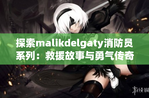 探索malikdelgaty消防员系列：救援故事与勇气传奇