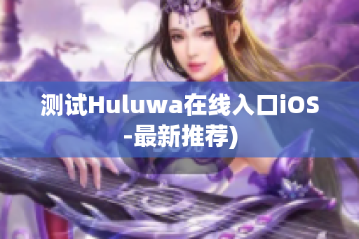 测试Huluwa在线入口iOS-最新推荐)