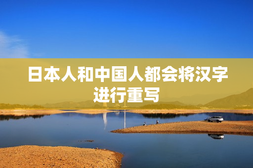 日本人和中国人都会将汉字进行重写