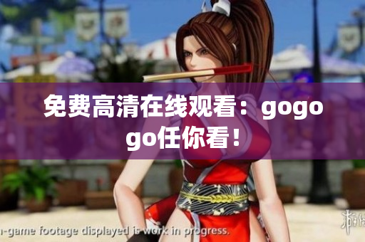 免费高清在线观看：gogogo任你看！