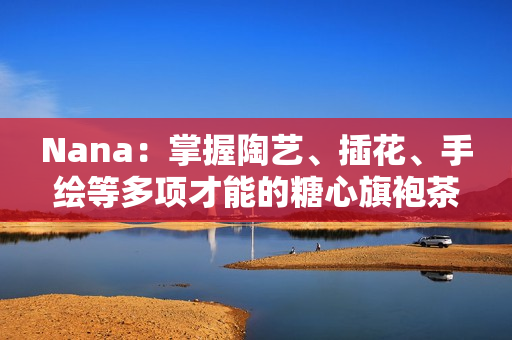 Nana：掌握陶艺、插花、手绘等多项才能的糖心旗袍茶艺专家