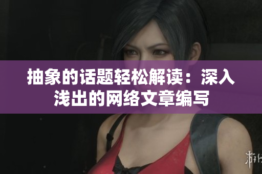 抽象的话题轻松解读：深入浅出的网络文章编写