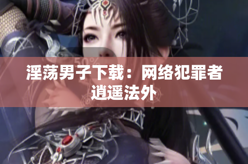淫荡男子下载：网络犯罪者逍遥法外