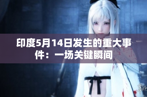 印度5月14日发生的重大事件：一场关键瞬间