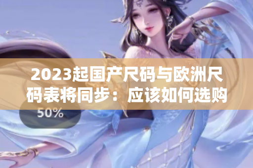 2023起国产尺码与欧洲尺码表将同步：应该如何选购正确尺码？