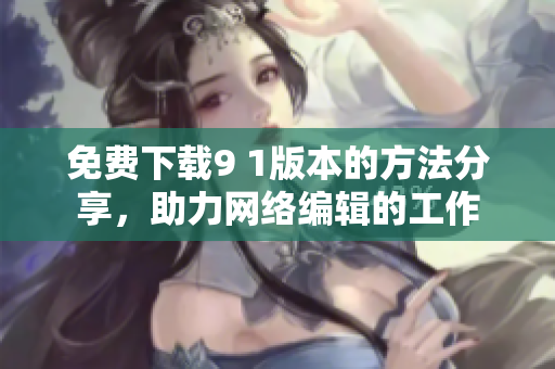 免费下载9 1版本的方法分享，助力网络编辑的工作