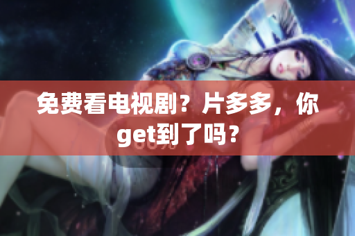 免费看电视剧？片多多，你get到了吗？