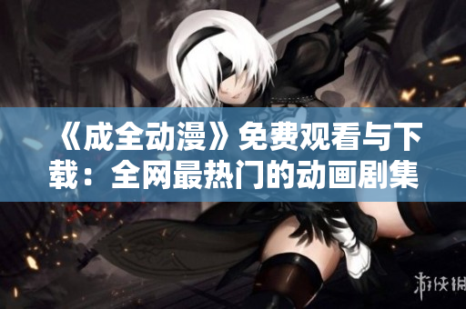 《成全动漫》免费观看与下载：全网最热门的动画剧集！