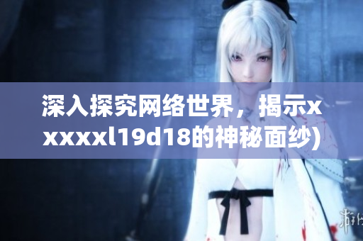 深入探究网络世界，揭示xxxxxl19d18的神秘面纱)