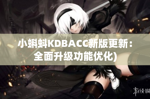 小蝌蚪KDBACC新版更新：全面升级功能优化)