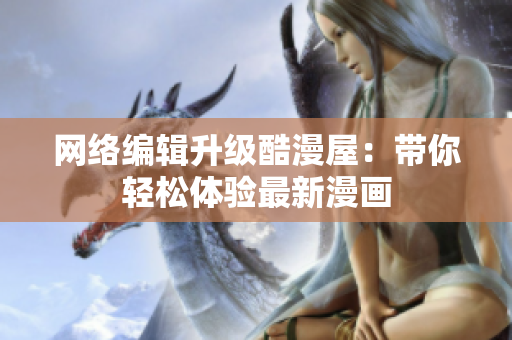 网络编辑升级酷漫屋：带你轻松体验最新漫画