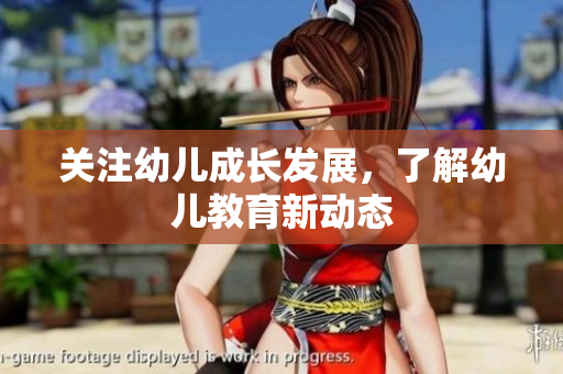 关注幼儿成长发展，了解幼儿教育新动态