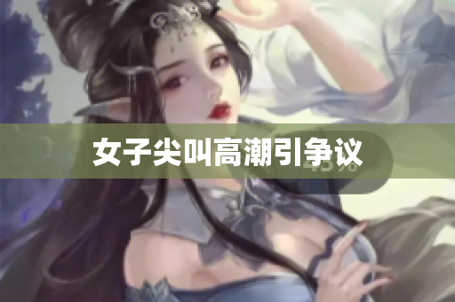 女子尖叫高潮引争议