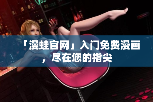 「漫蛙官网」入门免费漫画，尽在您的指尖