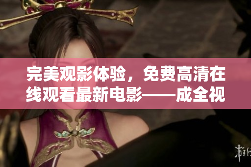 完美观影体验，免费高清在线观看最新电影——成全视频