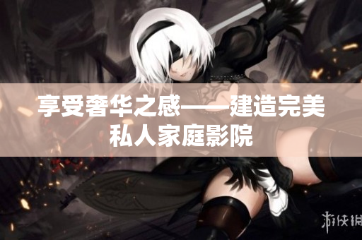 享受奢华之感——建造完美私人家庭影院