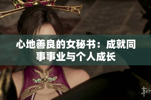 心地善良的女秘书：成就同事事业与个人成长