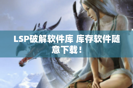 LSP破解软件库 库存软件随意下载！