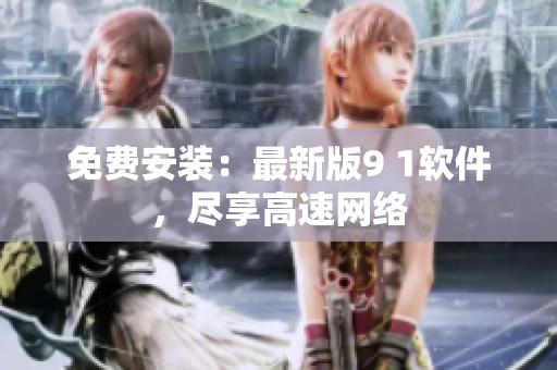 免费安装：最新版9 1软件，尽享高速网络