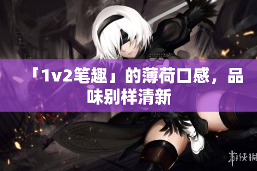 「1v2笔趣」的薄荷口感，品味别样清新