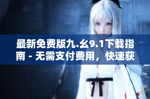 最新免费版九.幺9.1下载指南 - 无需支付费用，快速获取