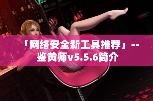 「网络安全新工具推荐」-- 鉴黄师v5.5.6简介