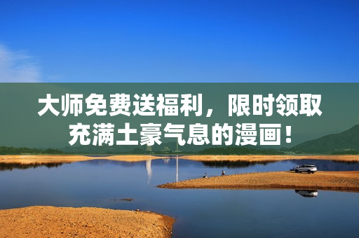大师免费送福利，限时领取充满土豪气息的漫画！