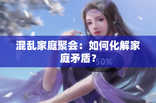 混乱家庭聚会：如何化解家庭矛盾？