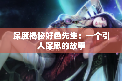 深度揭秘好色先生：一个引人深思的故事