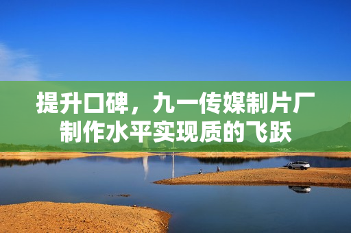 提升口碑，九一传媒制片厂制作水平实现质的飞跃