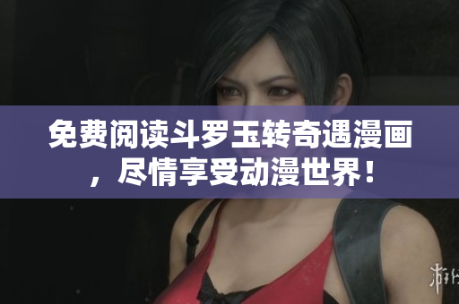 免费阅读斗罗玉转奇遇漫画，尽情享受动漫世界！