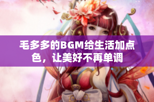 毛多多的BGM给生活加点色，让美好不再单调